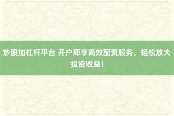 炒股加杠杆平台 开户即享高效配资服务，轻松放大投资收益！