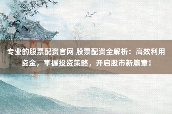 专业的股票配资官网 股票配资全解析：高效利用资金，掌握投资策略，开启股市新篇章！